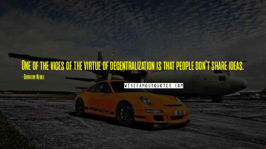 Dorothy Nevill Quotes: One of the vices of the virtue of decentralization is that people don't share ideas.