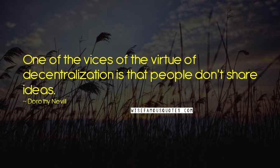 Dorothy Nevill Quotes: One of the vices of the virtue of decentralization is that people don't share ideas.