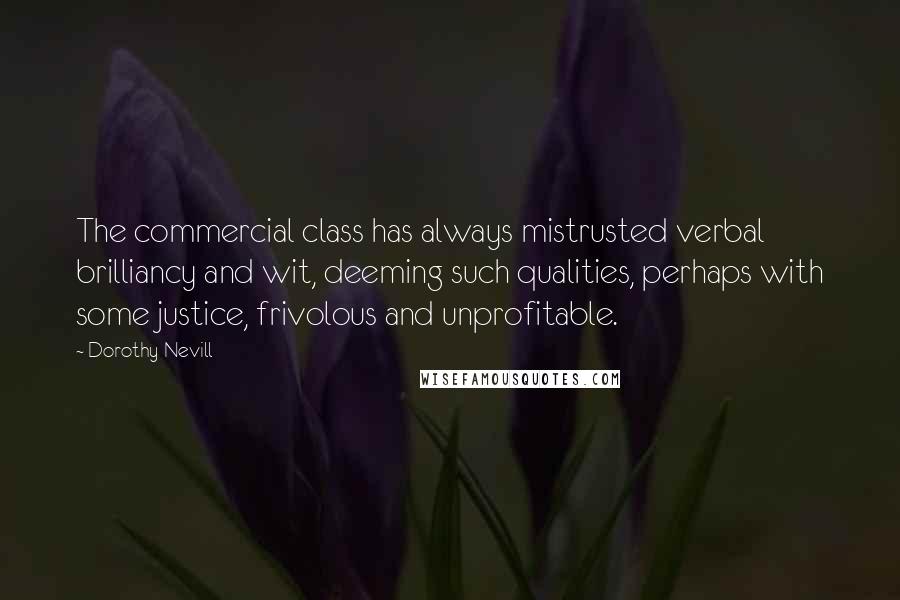 Dorothy Nevill Quotes: The commercial class has always mistrusted verbal brilliancy and wit, deeming such qualities, perhaps with some justice, frivolous and unprofitable.