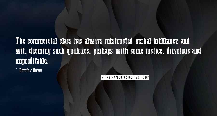 Dorothy Nevill Quotes: The commercial class has always mistrusted verbal brilliancy and wit, deeming such qualities, perhaps with some justice, frivolous and unprofitable.
