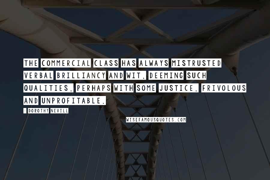 Dorothy Nevill Quotes: The commercial class has always mistrusted verbal brilliancy and wit, deeming such qualities, perhaps with some justice, frivolous and unprofitable.