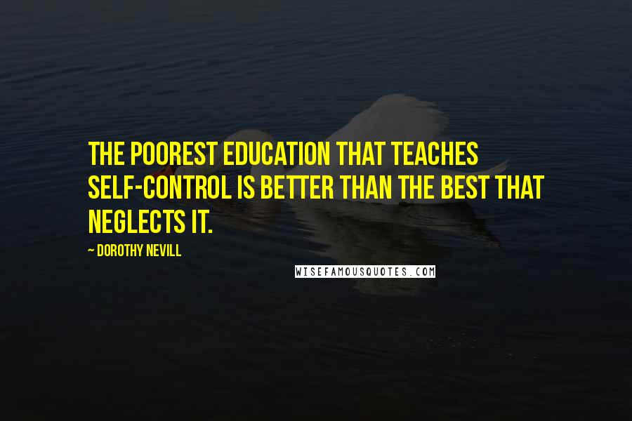 Dorothy Nevill Quotes: The poorest education that teaches self-control is better than the best that neglects it.