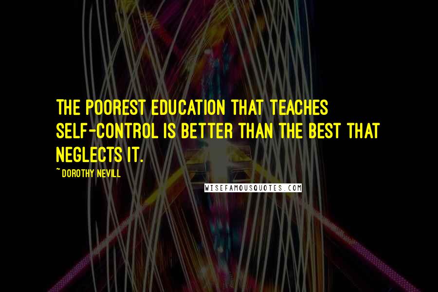 Dorothy Nevill Quotes: The poorest education that teaches self-control is better than the best that neglects it.