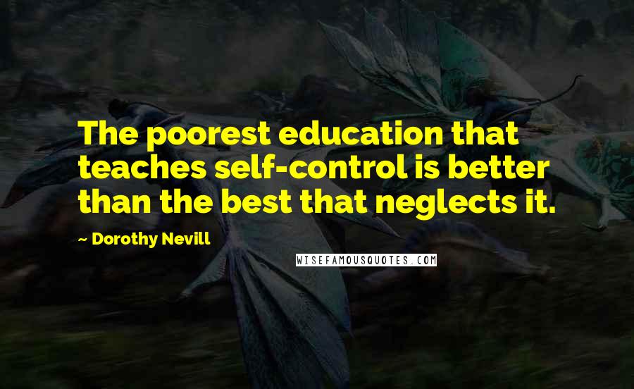 Dorothy Nevill Quotes: The poorest education that teaches self-control is better than the best that neglects it.