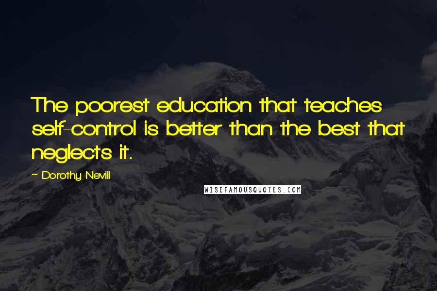 Dorothy Nevill Quotes: The poorest education that teaches self-control is better than the best that neglects it.