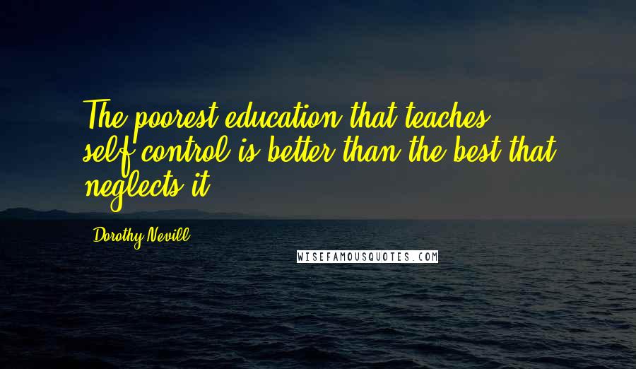 Dorothy Nevill Quotes: The poorest education that teaches self-control is better than the best that neglects it.