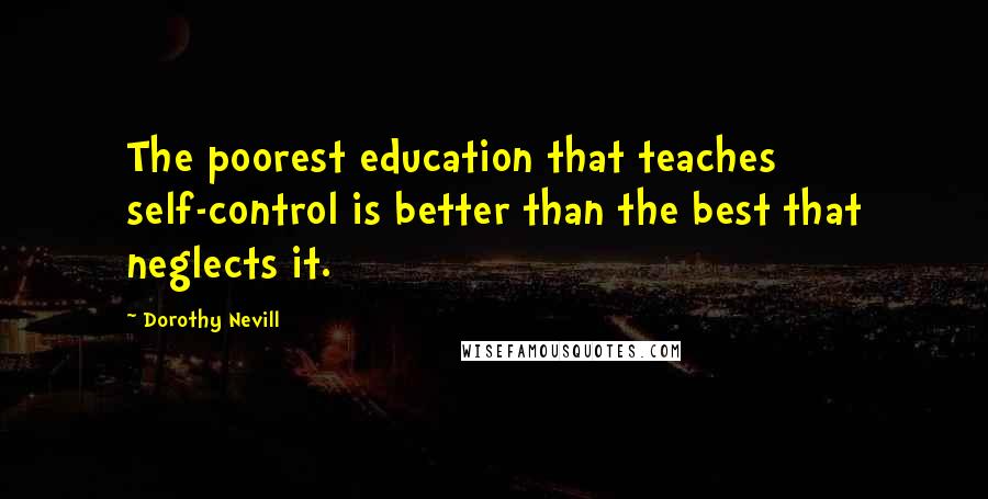 Dorothy Nevill Quotes: The poorest education that teaches self-control is better than the best that neglects it.