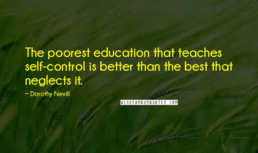 Dorothy Nevill Quotes: The poorest education that teaches self-control is better than the best that neglects it.