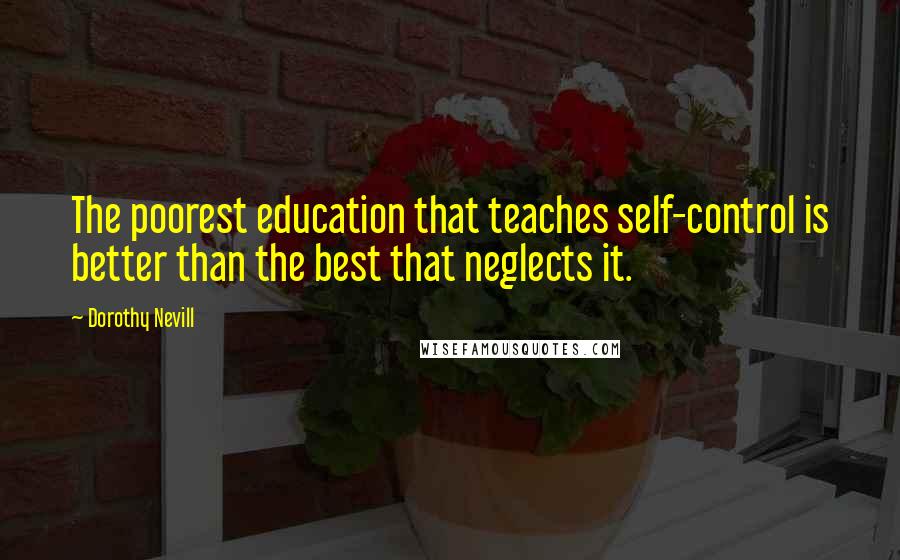 Dorothy Nevill Quotes: The poorest education that teaches self-control is better than the best that neglects it.