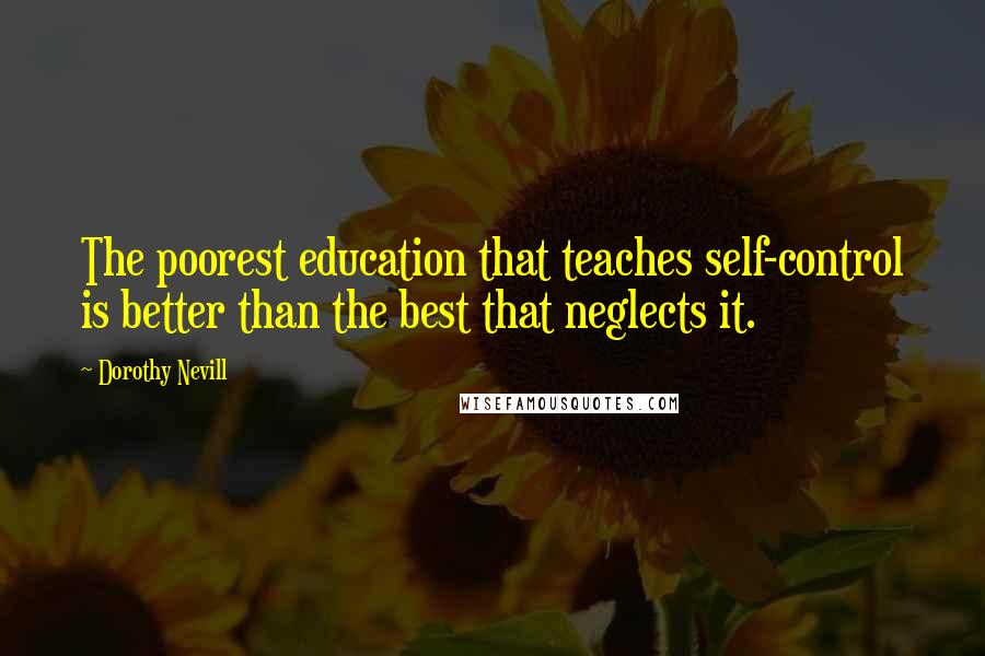 Dorothy Nevill Quotes: The poorest education that teaches self-control is better than the best that neglects it.