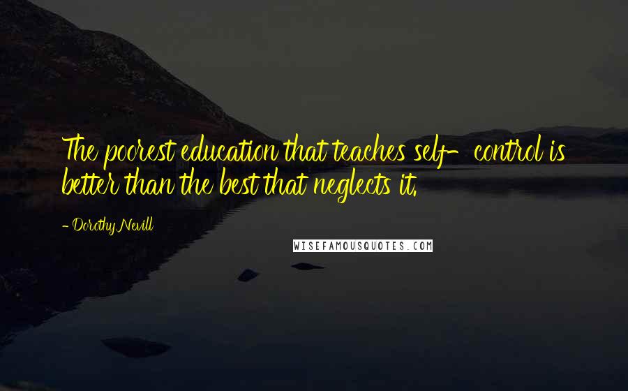 Dorothy Nevill Quotes: The poorest education that teaches self-control is better than the best that neglects it.