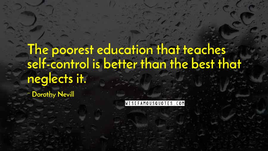 Dorothy Nevill Quotes: The poorest education that teaches self-control is better than the best that neglects it.