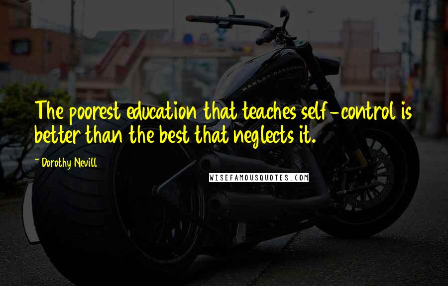 Dorothy Nevill Quotes: The poorest education that teaches self-control is better than the best that neglects it.