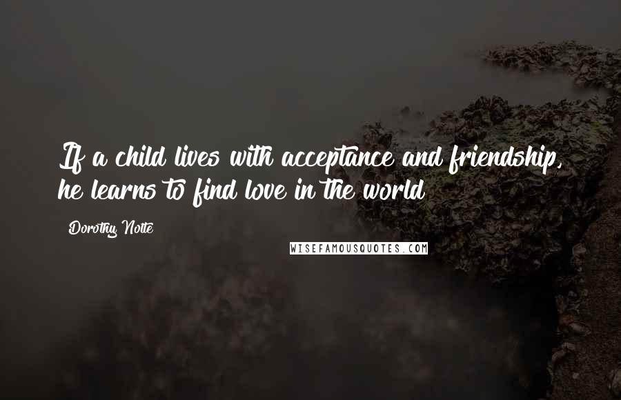 Dorothy Nolte Quotes: If a child lives with acceptance and friendship, he learns to find love in the world