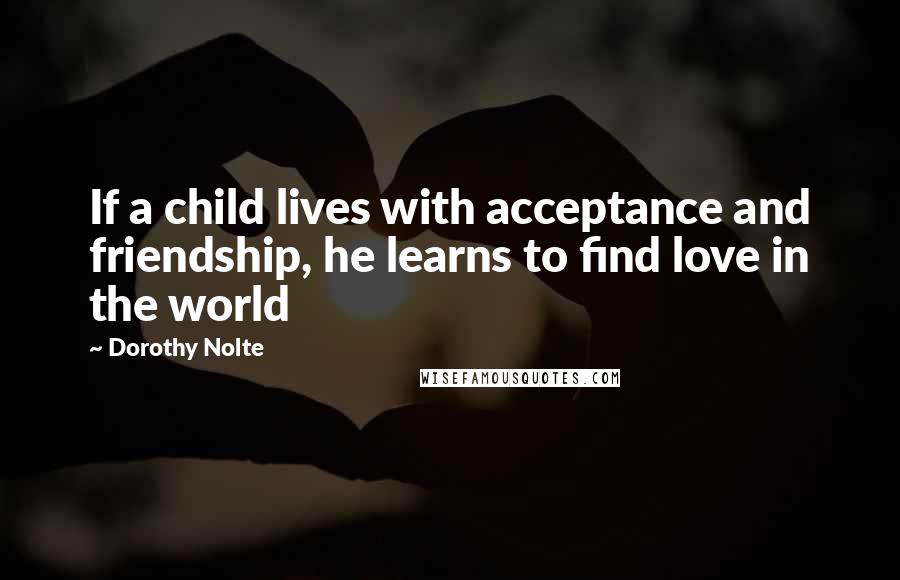 Dorothy Nolte Quotes: If a child lives with acceptance and friendship, he learns to find love in the world