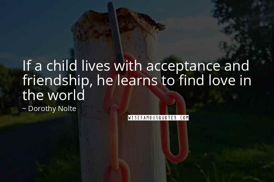 Dorothy Nolte Quotes: If a child lives with acceptance and friendship, he learns to find love in the world