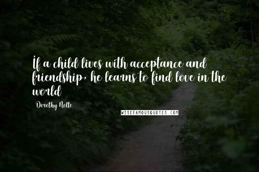 Dorothy Nolte Quotes: If a child lives with acceptance and friendship, he learns to find love in the world