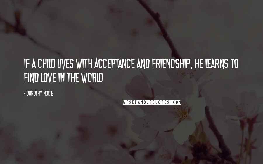 Dorothy Nolte Quotes: If a child lives with acceptance and friendship, he learns to find love in the world