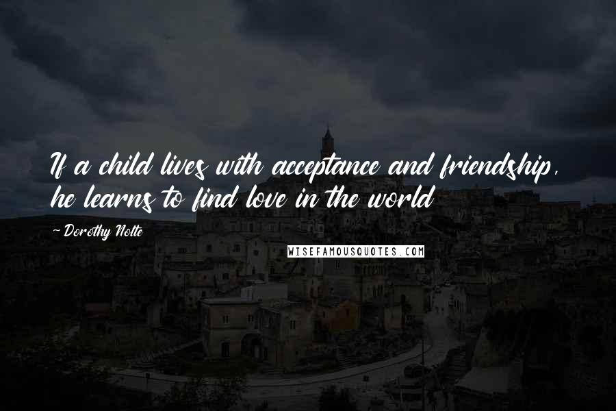 Dorothy Nolte Quotes: If a child lives with acceptance and friendship, he learns to find love in the world