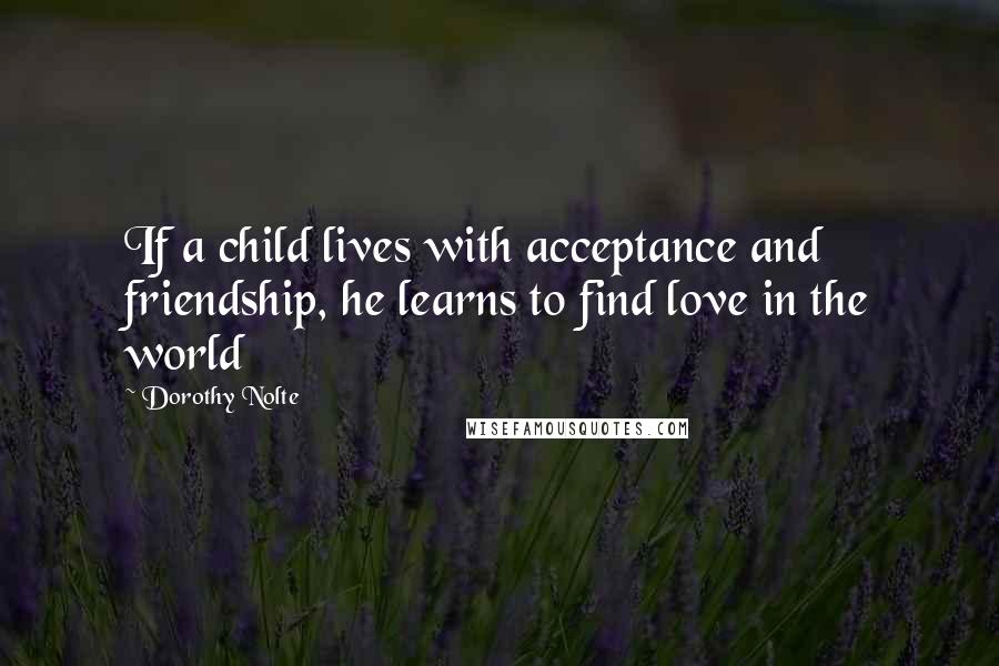 Dorothy Nolte Quotes: If a child lives with acceptance and friendship, he learns to find love in the world