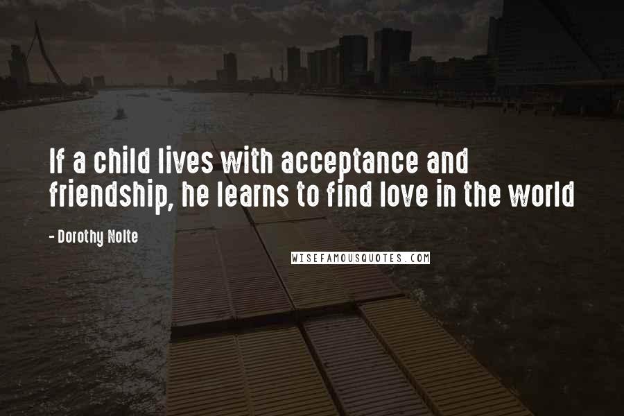 Dorothy Nolte Quotes: If a child lives with acceptance and friendship, he learns to find love in the world