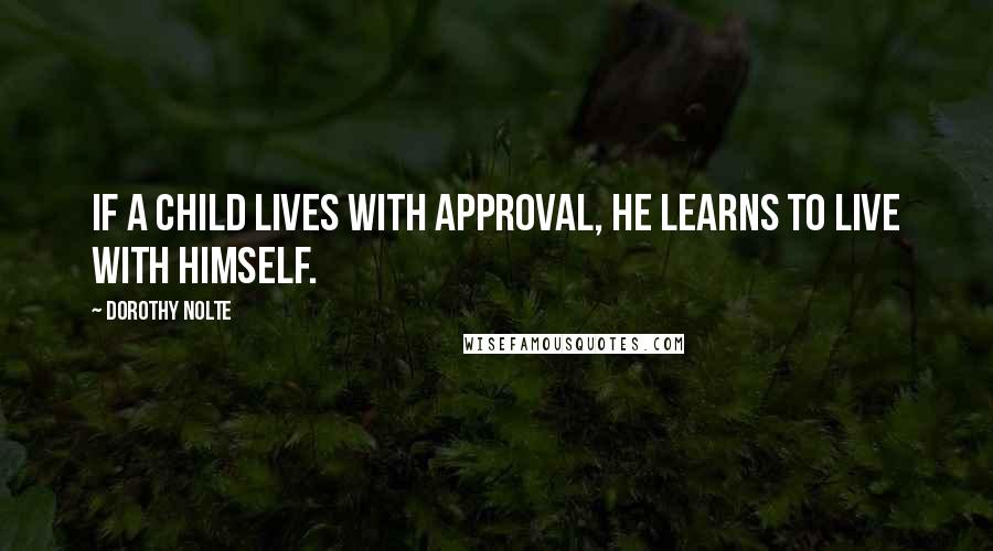 Dorothy Nolte Quotes: If a child lives with approval, he learns to live with himself.