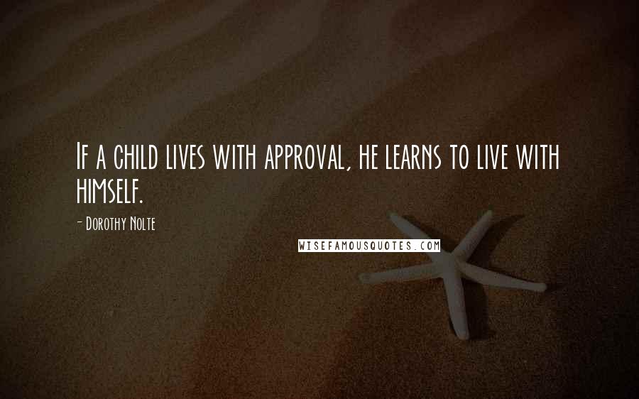 Dorothy Nolte Quotes: If a child lives with approval, he learns to live with himself.