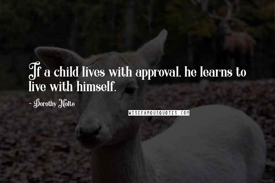 Dorothy Nolte Quotes: If a child lives with approval, he learns to live with himself.