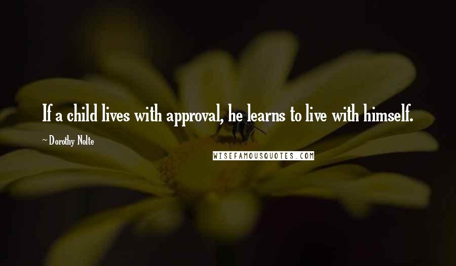 Dorothy Nolte Quotes: If a child lives with approval, he learns to live with himself.