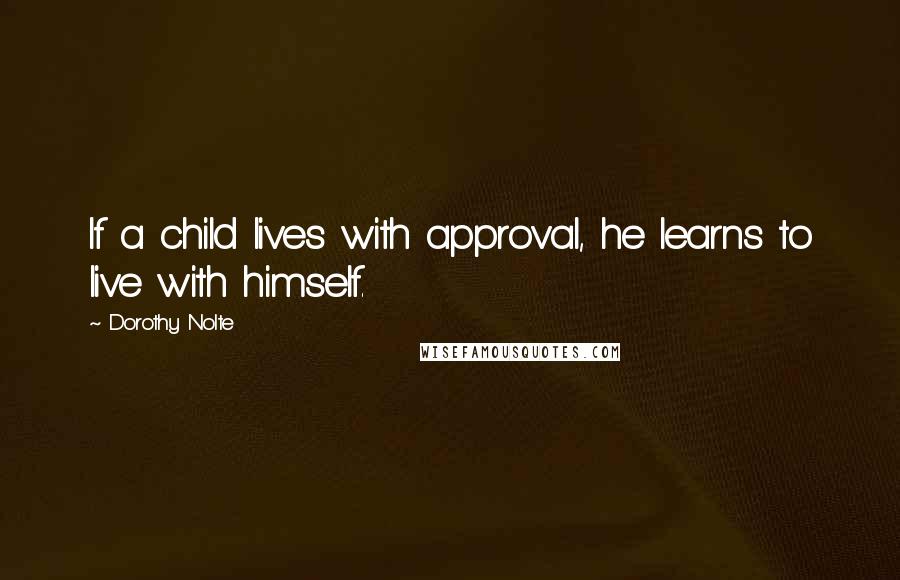 Dorothy Nolte Quotes: If a child lives with approval, he learns to live with himself.