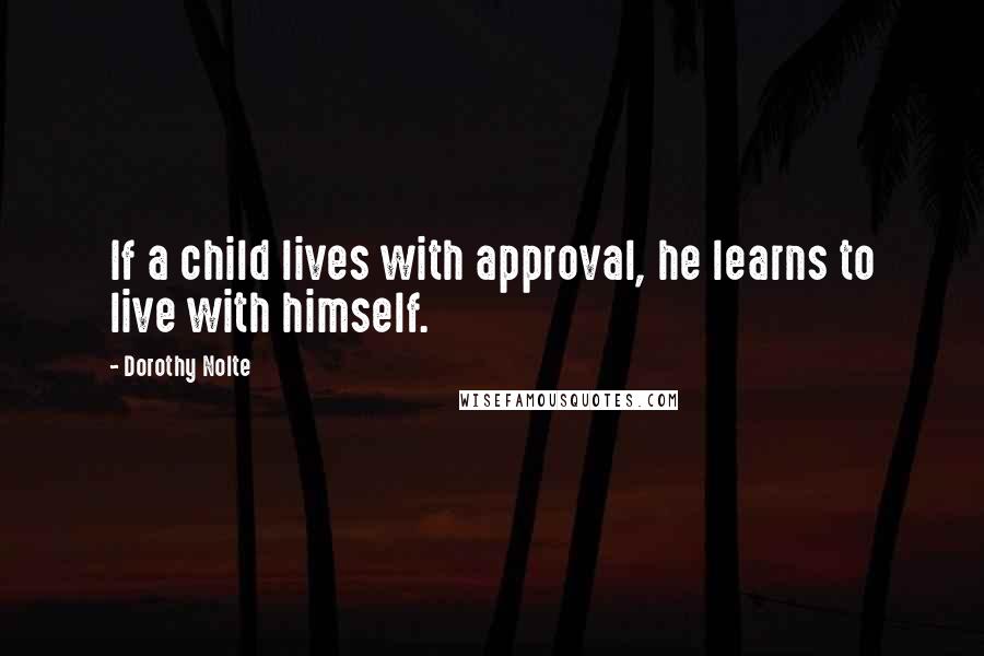 Dorothy Nolte Quotes: If a child lives with approval, he learns to live with himself.