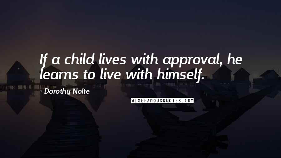 Dorothy Nolte Quotes: If a child lives with approval, he learns to live with himself.