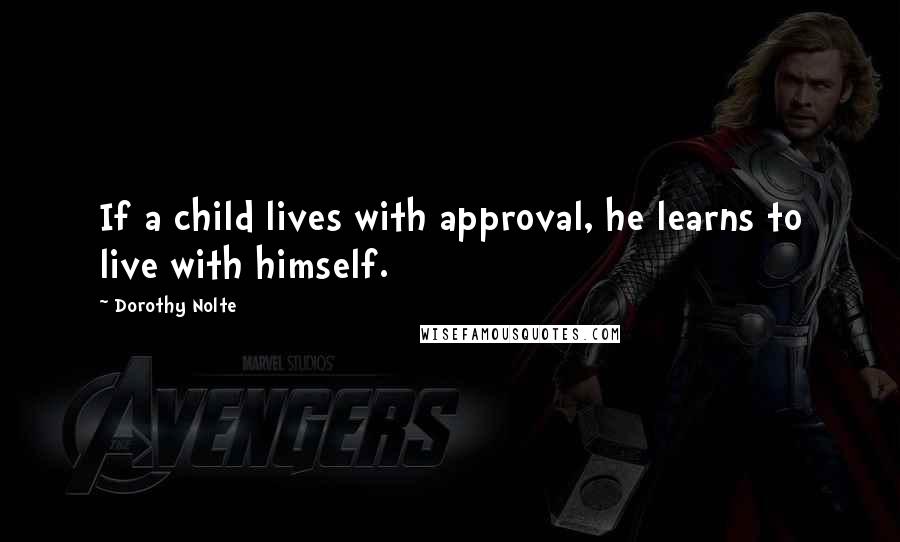 Dorothy Nolte Quotes: If a child lives with approval, he learns to live with himself.