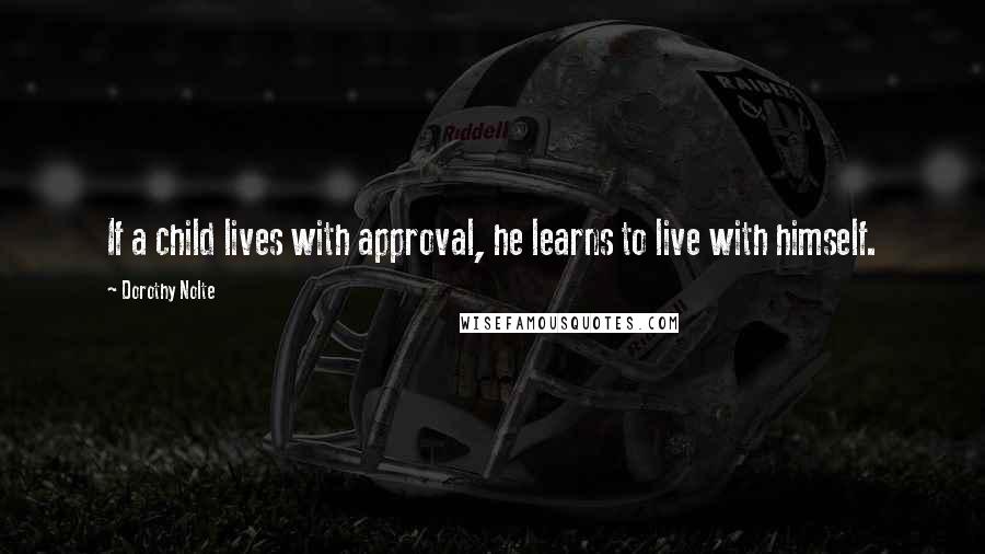 Dorothy Nolte Quotes: If a child lives with approval, he learns to live with himself.