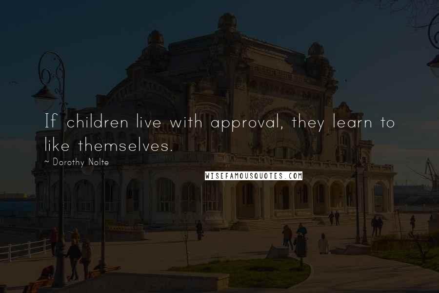 Dorothy Nolte Quotes: If children live with approval, they learn to like themselves.