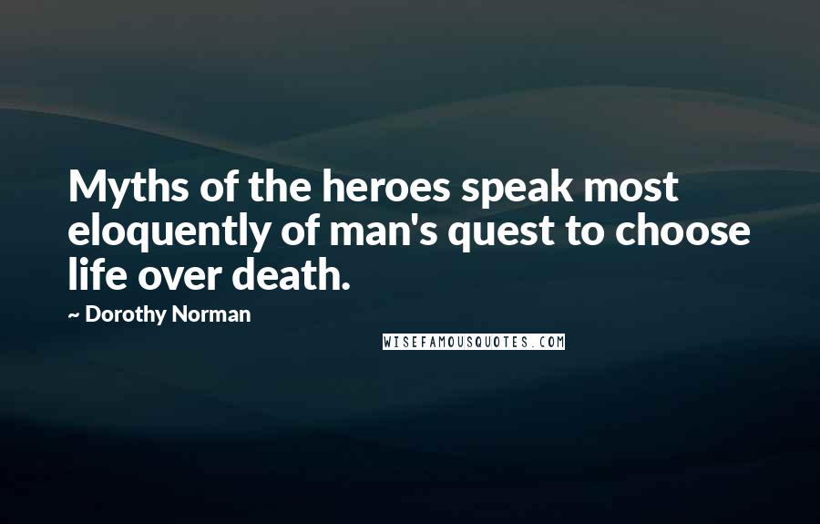 Dorothy Norman Quotes: Myths of the heroes speak most eloquently of man's quest to choose life over death.