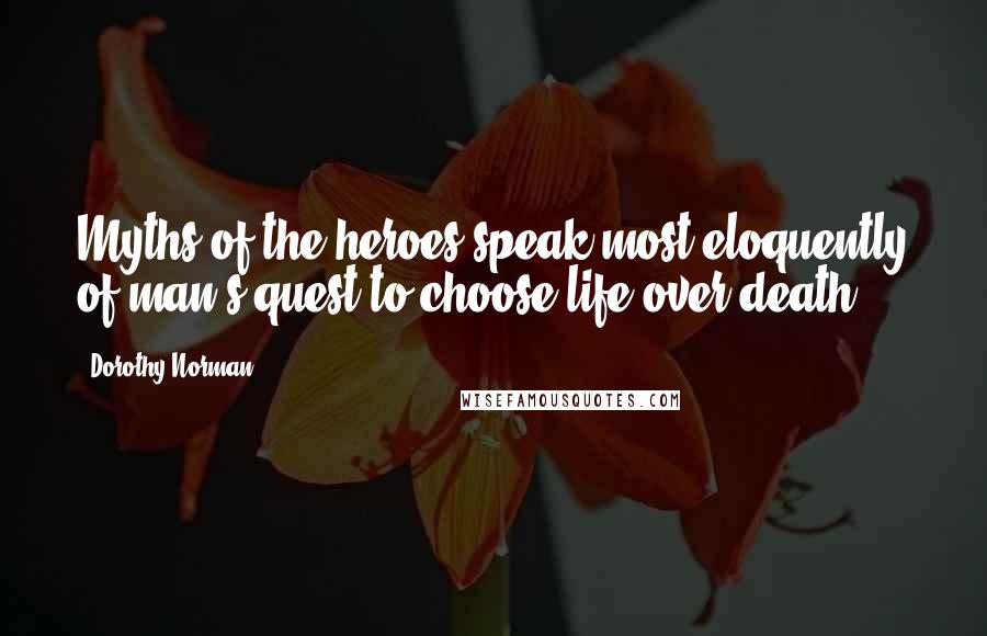 Dorothy Norman Quotes: Myths of the heroes speak most eloquently of man's quest to choose life over death.