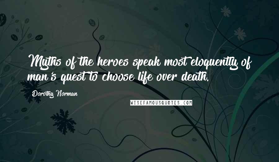 Dorothy Norman Quotes: Myths of the heroes speak most eloquently of man's quest to choose life over death.