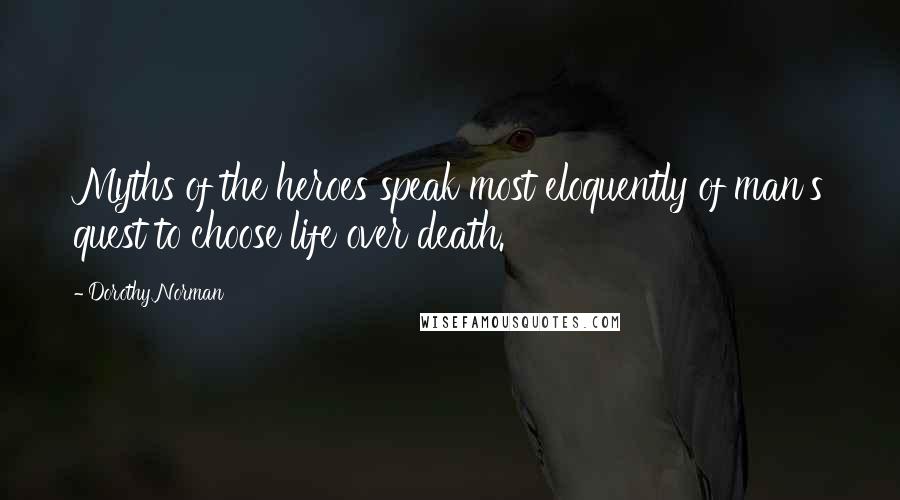 Dorothy Norman Quotes: Myths of the heroes speak most eloquently of man's quest to choose life over death.