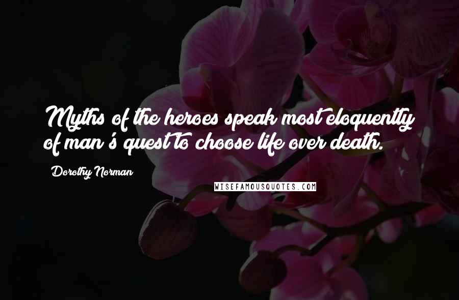 Dorothy Norman Quotes: Myths of the heroes speak most eloquently of man's quest to choose life over death.