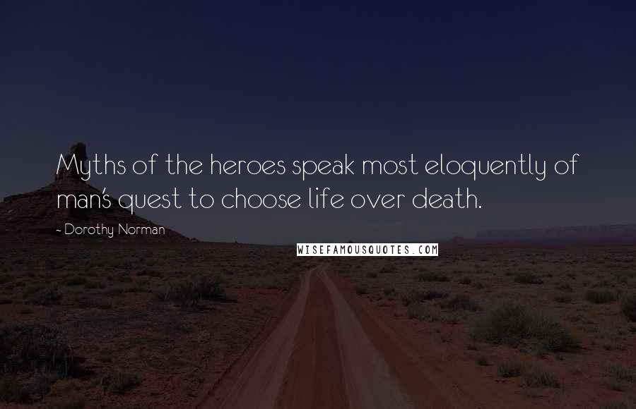 Dorothy Norman Quotes: Myths of the heroes speak most eloquently of man's quest to choose life over death.