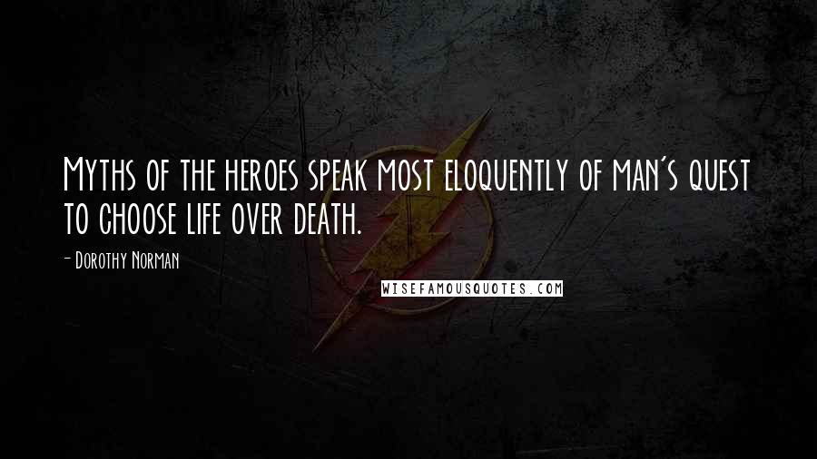 Dorothy Norman Quotes: Myths of the heroes speak most eloquently of man's quest to choose life over death.