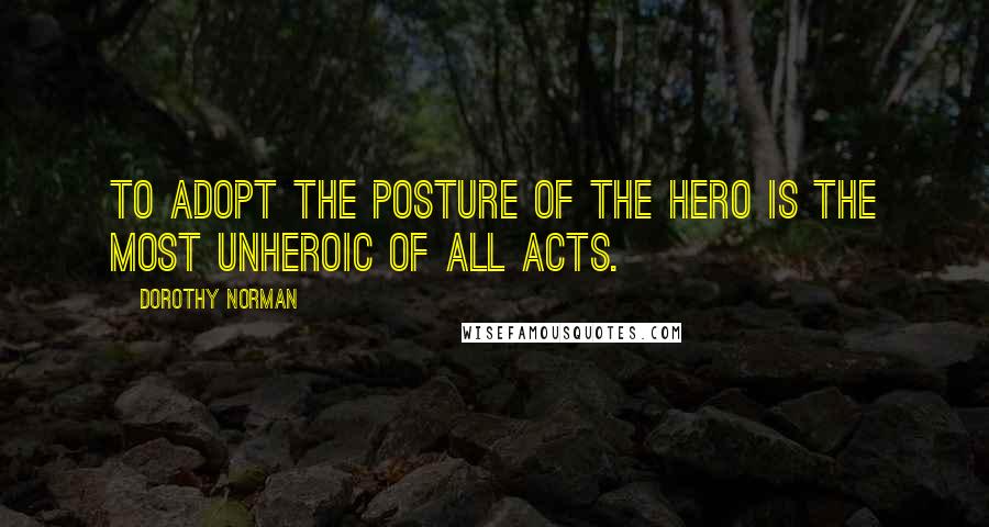 Dorothy Norman Quotes: To adopt the posture of the hero is the most unheroic of all acts.