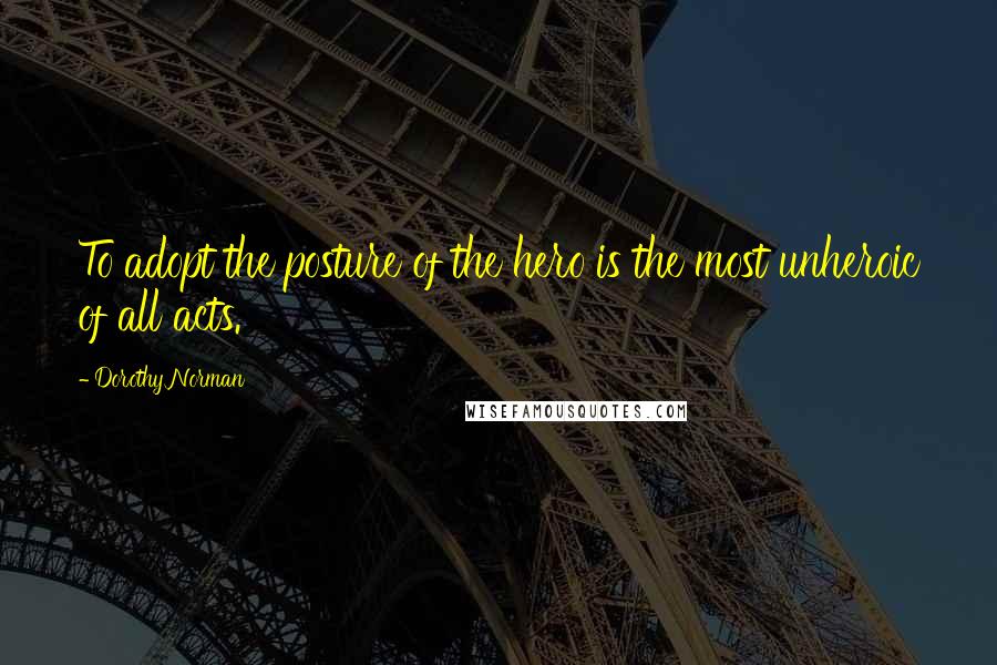 Dorothy Norman Quotes: To adopt the posture of the hero is the most unheroic of all acts.