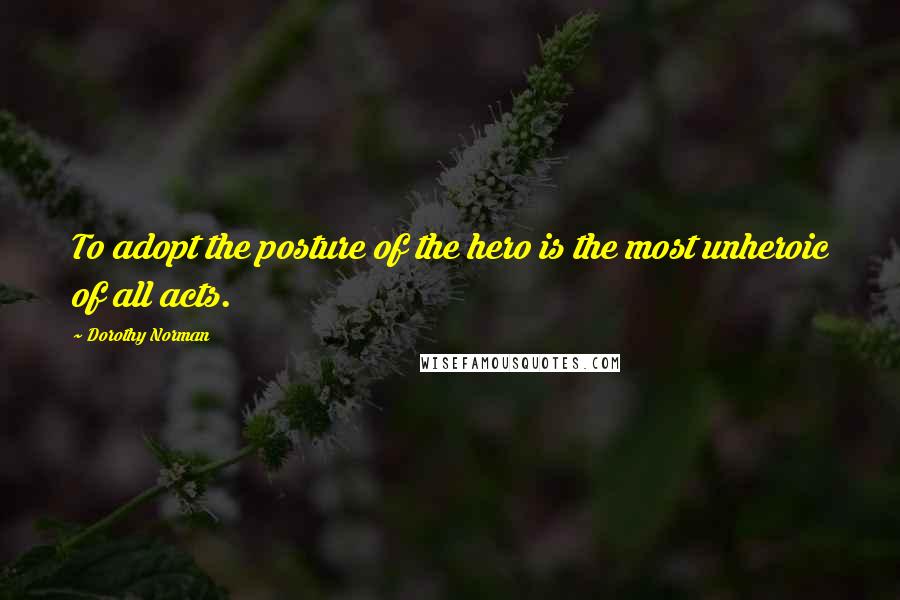 Dorothy Norman Quotes: To adopt the posture of the hero is the most unheroic of all acts.