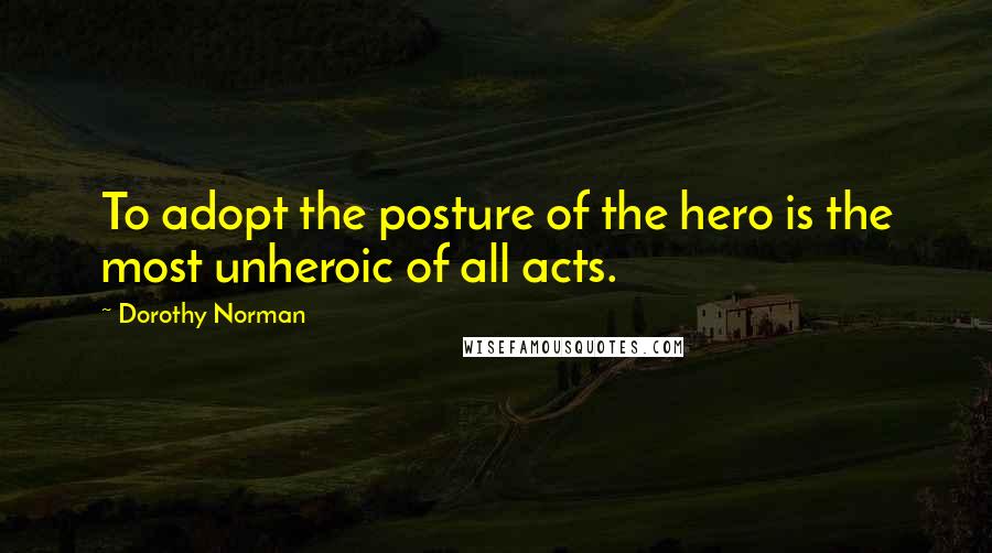 Dorothy Norman Quotes: To adopt the posture of the hero is the most unheroic of all acts.