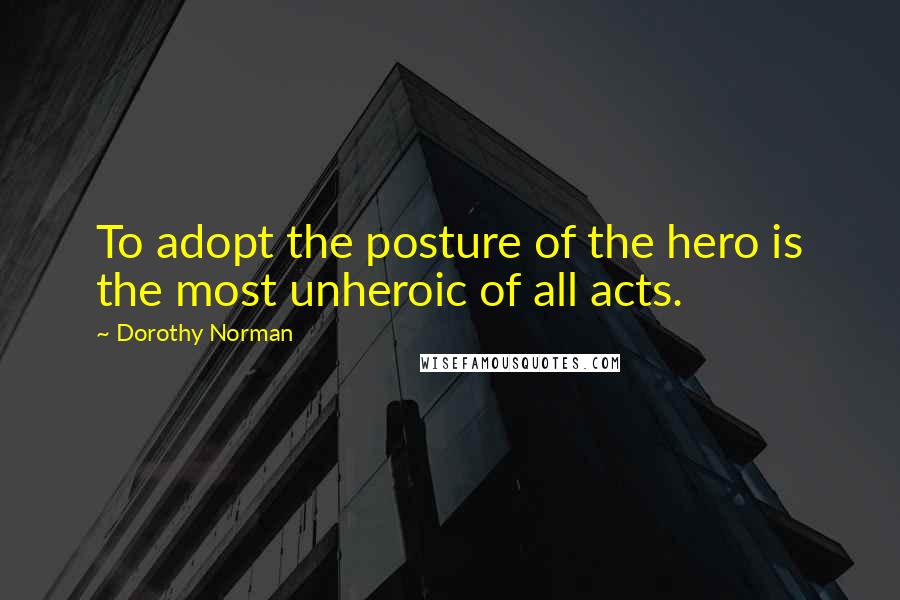 Dorothy Norman Quotes: To adopt the posture of the hero is the most unheroic of all acts.