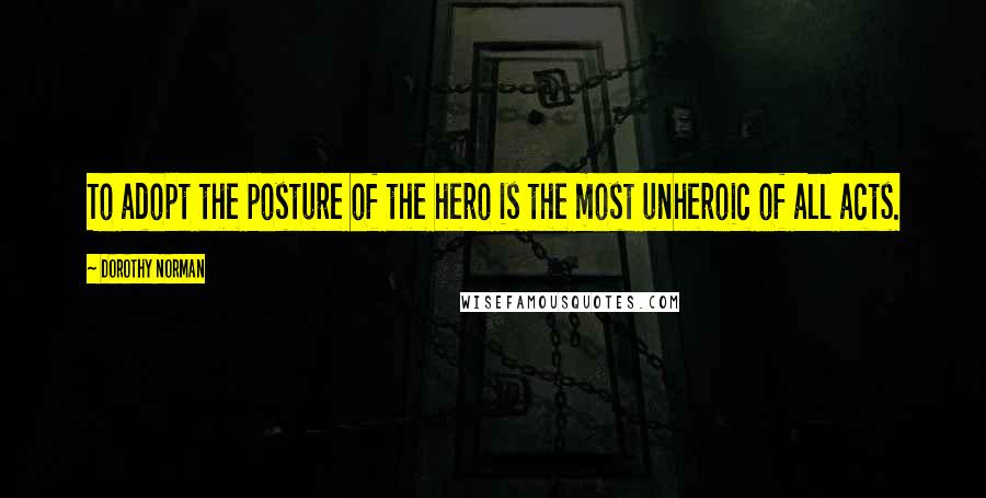 Dorothy Norman Quotes: To adopt the posture of the hero is the most unheroic of all acts.