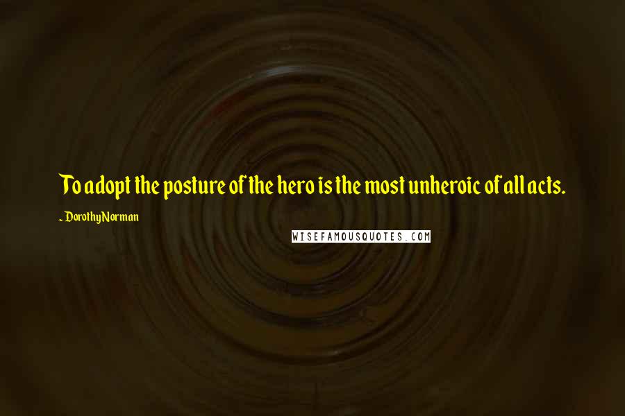 Dorothy Norman Quotes: To adopt the posture of the hero is the most unheroic of all acts.