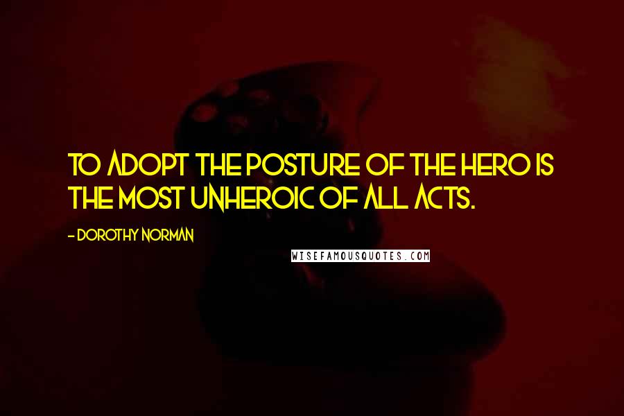 Dorothy Norman Quotes: To adopt the posture of the hero is the most unheroic of all acts.